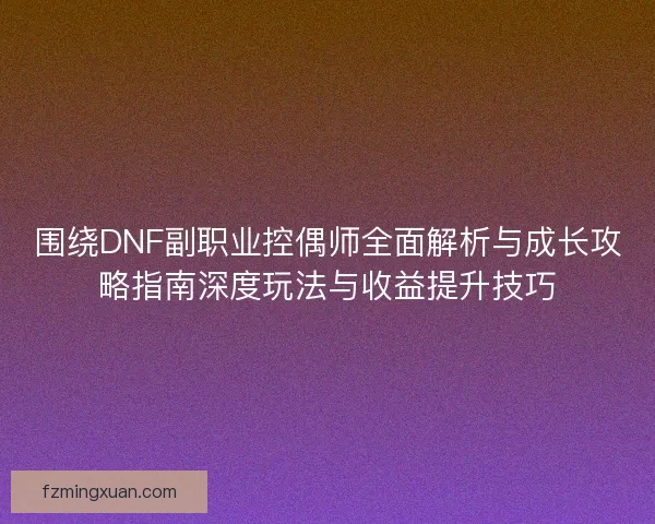 围绕DNF副职业控偶师全面解析与成长攻略指南深度玩法与收益提升技巧