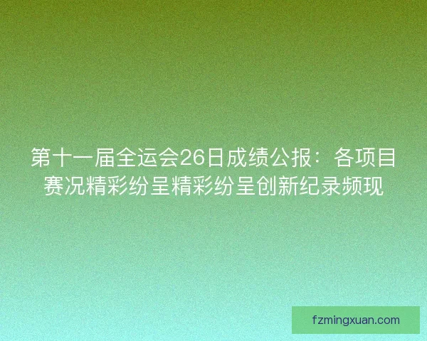 第十一届全运会26日成绩公报：各项目赛况精彩纷呈精彩纷呈创新纪录频现
