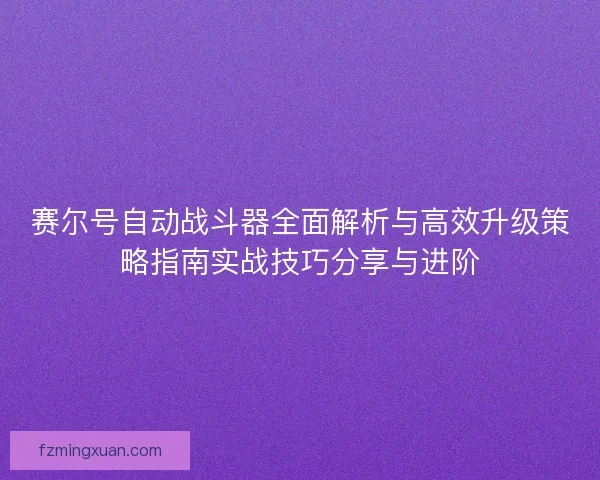 赛尔号自动战斗器全面解析与高效升级策略指南实战技巧分享与进阶